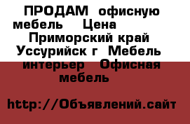ПРОДАМ  офисную мебель. › Цена ­ 25 000 - Приморский край, Уссурийск г. Мебель, интерьер » Офисная мебель   